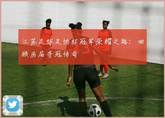 江苏足球足协杯冠军荣耀之路：回顾历届夺冠传奇