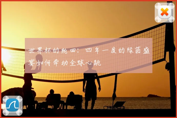 世界杯的轮回：四年一度的绿茵盛宴如何牵动全球心跳