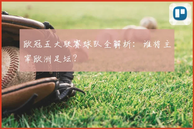 欧冠五大联赛球队全解析：谁将主宰欧洲足坛？