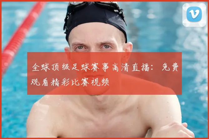 全球顶级足球赛事高清直播:免费观看精彩比赛视频