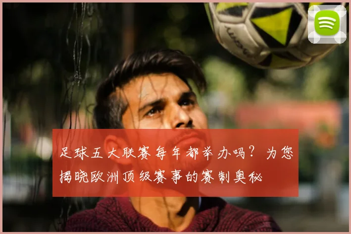 足球五大联赛每年都举办吗?为您揭晓欧洲顶级赛事的赛制奥秘