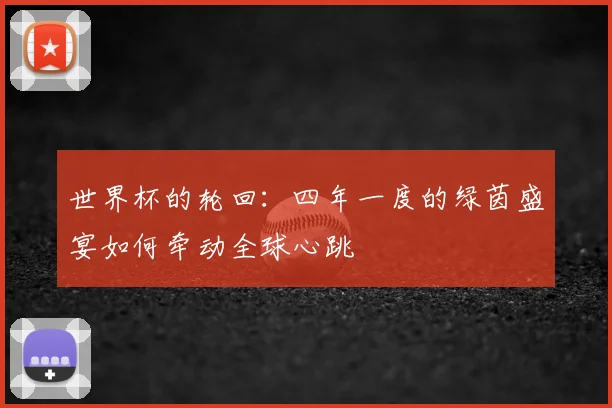 世界杯的轮回：四年一度的绿茵盛宴如何牵动全球心跳