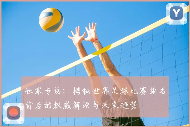 独家专访：揭秘世界足球比赛排名背后的权威解读与未来趋势