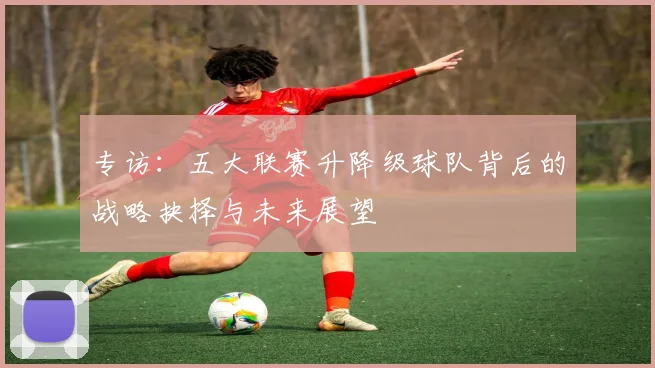 专访:五大联赛升降级球队背后的战略抉择与未来展望