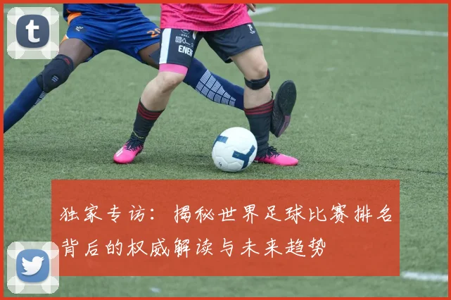 独家专访：揭秘世界足球比赛排名背后的权威解读与未来趋势
