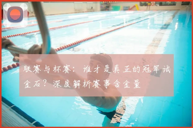 联赛与杯赛：谁才是真正的冠军试金石？深度解析赛事含金量