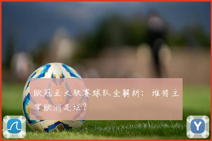 欧冠五大联赛球队全解析：谁将主宰欧洲足坛？