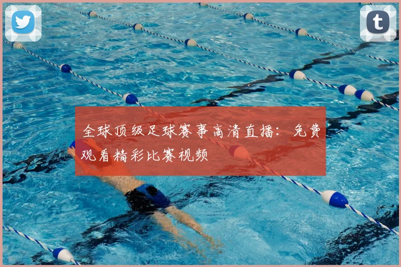 全球顶级足球赛事高清直播：免费观看精彩比赛视频