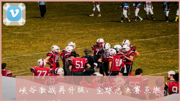 峡谷激战再升级，全球总决赛点燃热血激情！