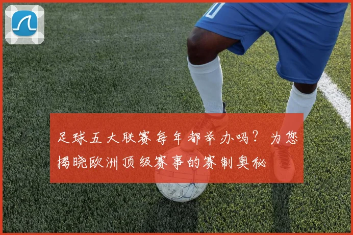 足球五大联赛每年都举办吗？为您揭晓欧洲顶级赛事的赛制奥秘