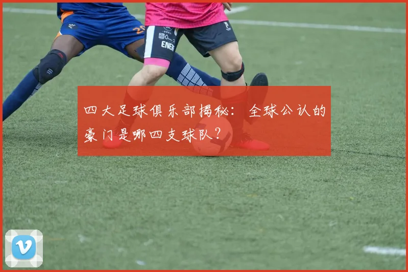 四大足球俱乐部揭秘：全球公认的豪门是哪四支球队？